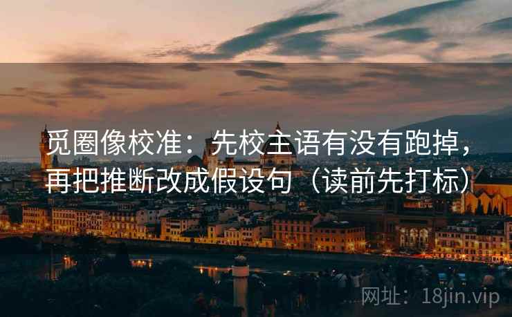 觅圈像校准：先校主语有没有跑掉，再把推断改成假设句（读前先打标）