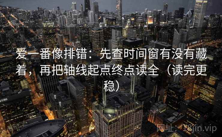 爱一番像排错：先查时间窗有没有藏着，再把轴线起点终点读全（读完更稳）