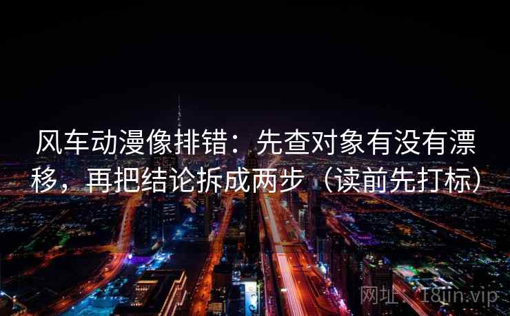 风车动漫像排错：先查对象有没有漂移，再把结论拆成两步（读前先打标）