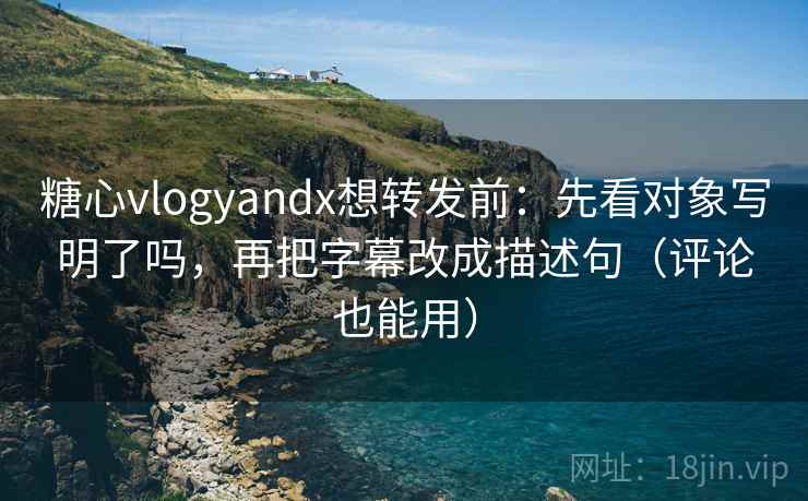 糖心vlogyandx想转发前：先看对象写明了吗，再把字幕改成描述句（评论也能用）