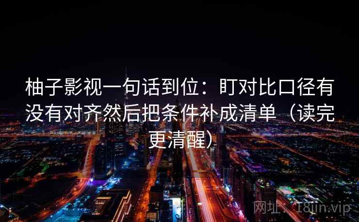 柚子影视一句话到位：盯对比口径有没有对齐然后把条件补成清单（读完更清醒）