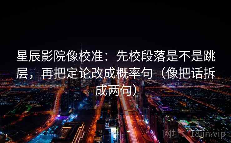 星辰影院像校准：先校段落是不是跳层，再把定论改成概率句（像把话拆成两句）