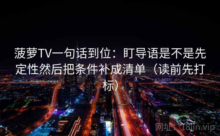 菠萝TV一句话到位：盯导语是不是先定性然后把条件补成清单（读前先打标）