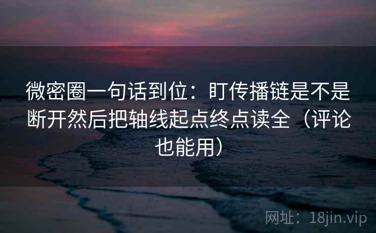 微密圈一句话到位：盯传播链是不是断开然后把轴线起点终点读全（评论也能用）