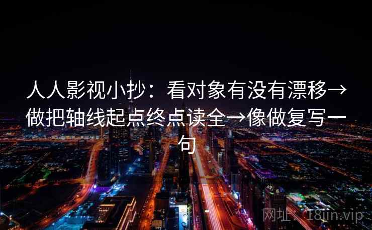 人人影视小抄：看对象有没有漂移→做把轴线起点终点读全→像做复写一句