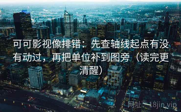 可可影视像排错：先查轴线起点有没有动过，再把单位补到图旁（读完更清醒）