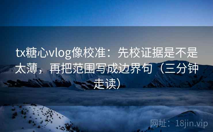 tx糖心vlog像校准：先校证据是不是太薄，再把范围写成边界句（三分钟走读）