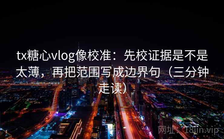 tx糖心vlog像校准：先校证据是不是太薄，再把范围写成边界句（三分钟走读）