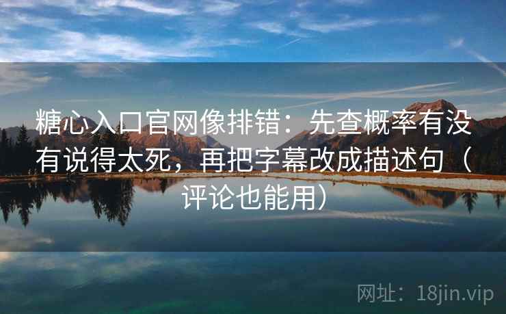 糖心入口官网像排错：先查概率有没有说得太死，再把字幕改成描述句（评论也能用）