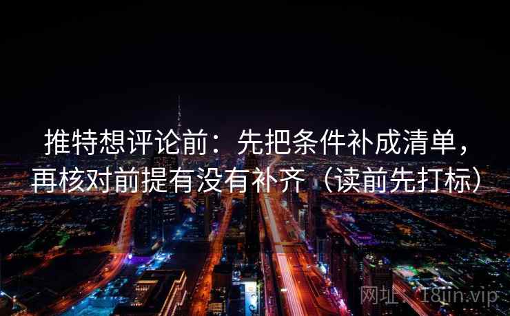 推特想评论前：先把条件补成清单，再核对前提有没有补齐（读前先打标）