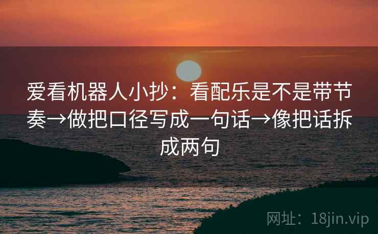 爱看机器人小抄：看配乐是不是带节奏→做把口径写成一句话→像把话拆成两句