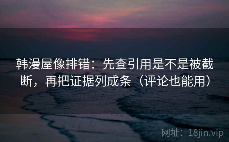 韩漫屋像排错:先查引用是不是被截断,再把证据列成条(评论也能用) 韩漫屋像排错:先查引用是不是被截断,再把证据列成条(评论也能用)