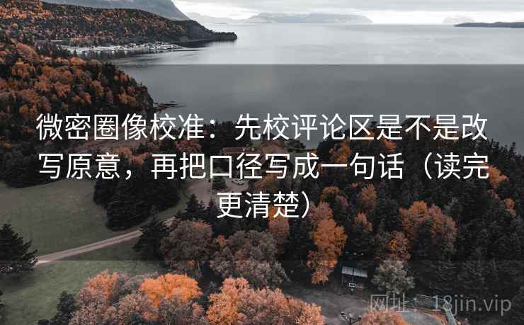 微密圈像校准：先校评论区是不是改写原意，再把口径写成一句话（读完更清楚）