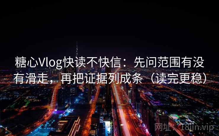 糖心Vlog快读不快信：先问范围有没有滑走，再把证据列成条（读完更稳）