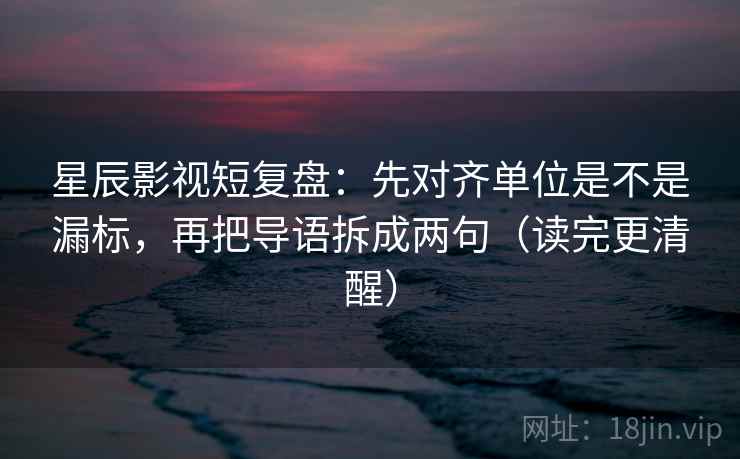 星辰影视短复盘：先对齐单位是不是漏标，再把导语拆成两句（读完更清醒）