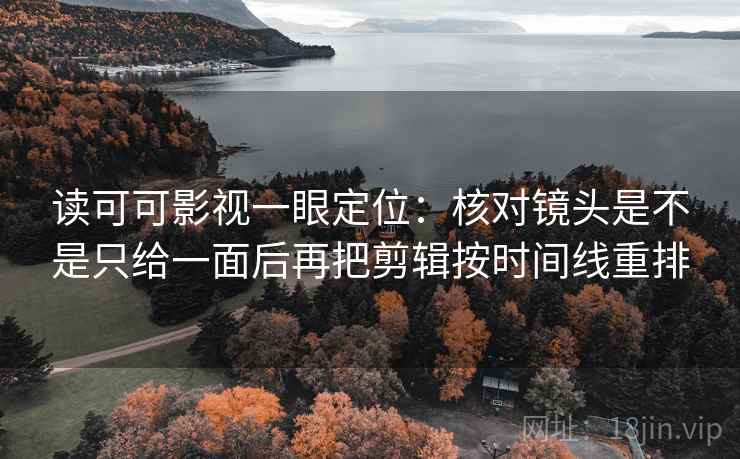 读可可影视一眼定位：核对镜头是不是只给一面后再把剪辑按时间线重排