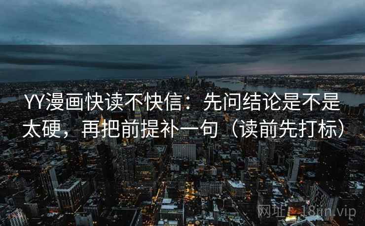YY漫画快读不快信：先问结论是不是太硬，再把前提补一句（读前先打标）