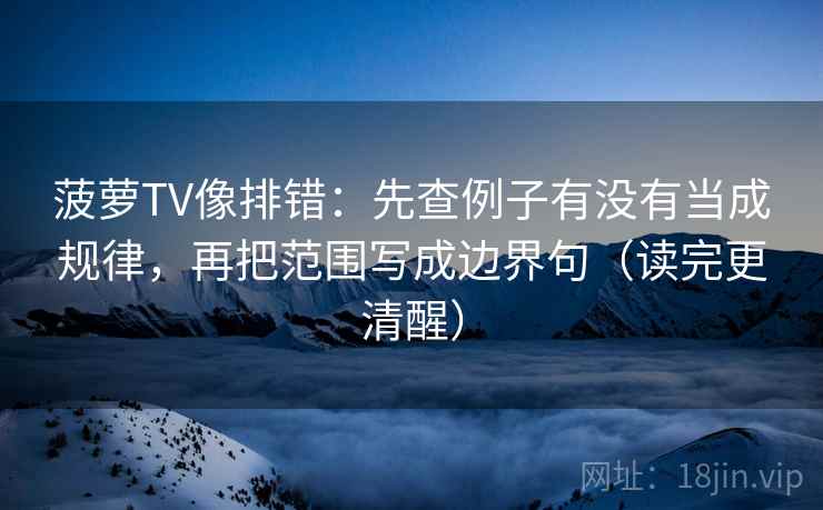 菠萝TV像排错：先查例子有没有当成规律，再把范围写成边界句（读完更清醒）