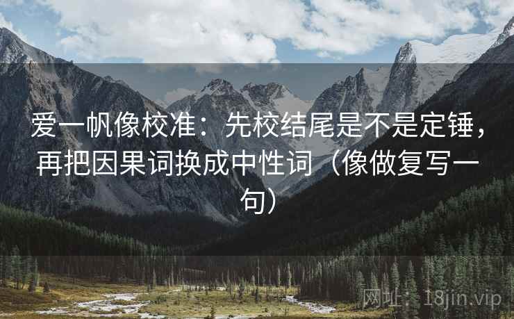 爱一帆像校准:先校结尾是不是定锤,再把因果词换成中性词(像做复写一句) 爱一帆像校准:先校结尾是不是定锤,再把因果词换成中性词(像做复写一句)