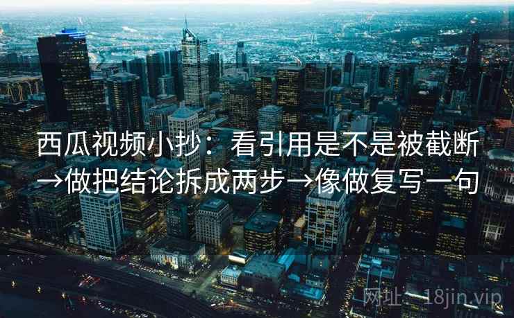 西瓜视频小抄:看引用是不是被截断→做把结论拆成两步→像做复写一句 西瓜视频小抄:看引用是不是被截断→做把结论拆成两步→像做复写一句