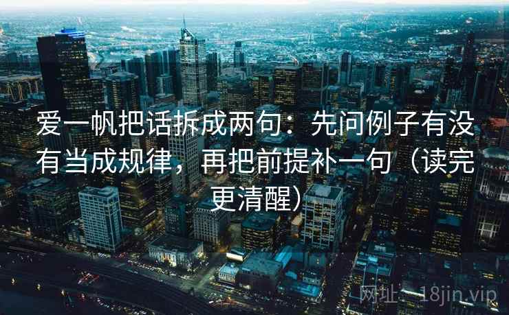 爱一帆把话拆成两句：先问例子有没有当成规律，再把前提补一句（读完更清醒）