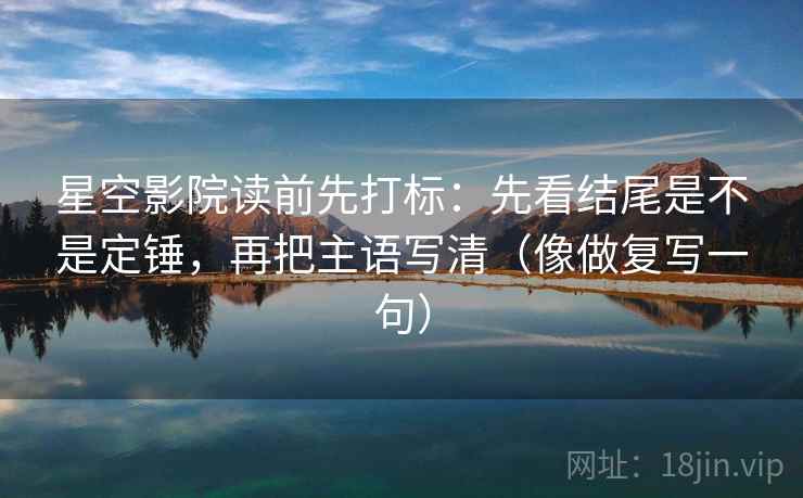 星空影院读前先打标:先看结尾是不是定锤,再把主语写清(像做复写一句) 星空影院读前先打标:先看结尾是不是定锤,再把主语写清(像做复写一句)