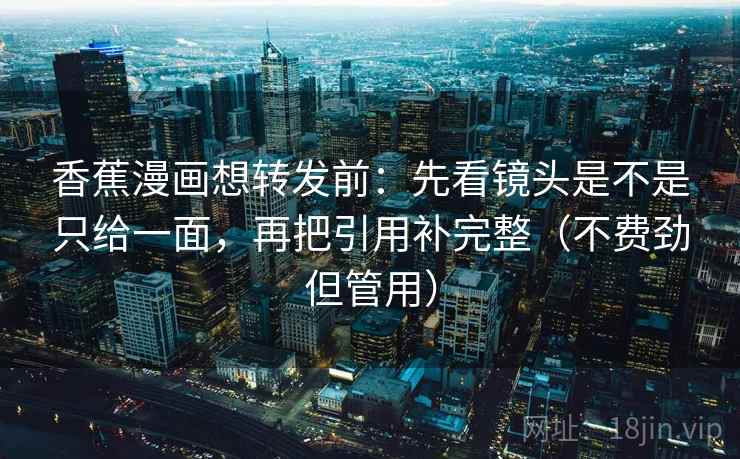 香蕉漫画想转发前：先看镜头是不是只给一面，再把引用补完整（不费劲但管用）