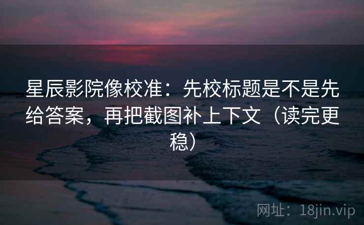 星辰影院像校准:先校标题是不是先给答案,再把截图补上下文(读完更稳) 星辰影院像校准:先校标题是不是先给答案,再把截图补上下文(读完更稳)