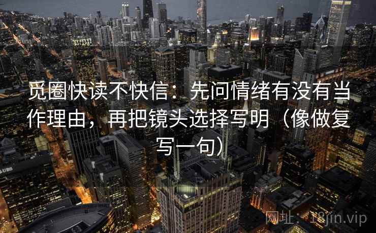 觅圈快读不快信:先问情绪有没有当作理由,再把镜头选择写明(像做复写一句) 觅圈快读不快信:先问情绪有没有当作理由,再把镜头选择写明(像做复写一句)