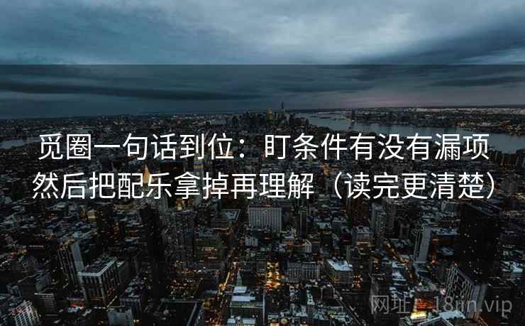觅圈一句话到位：盯条件有没有漏项然后把配乐拿掉再理解（读完更清楚）