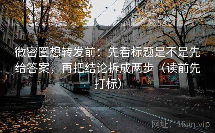 微密圈想转发前：先看标题是不是先给答案，再把结论拆成两步（读前先打标）