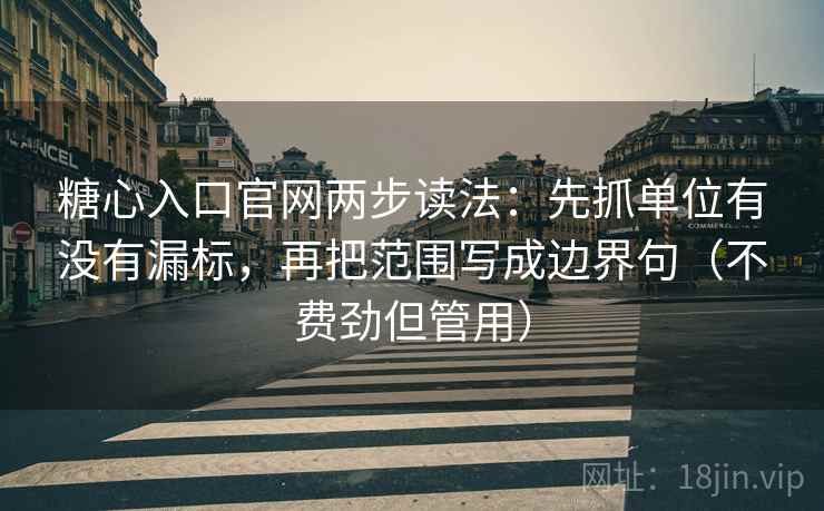 糖心入口官网两步读法：先抓单位有没有漏标，再把范围写成边界句（不费劲但管用）