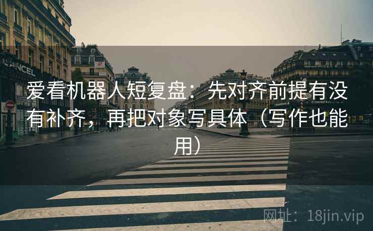 爱看机器人短复盘：先对齐前提有没有补齐，再把对象写具体（写作也能用）