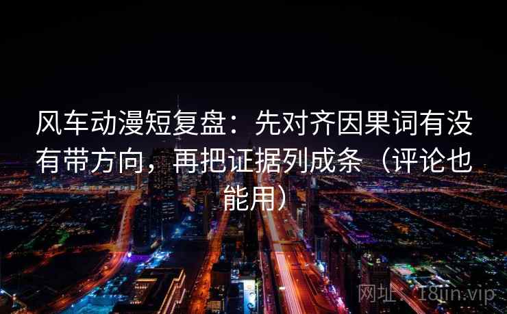 风车动漫短复盘:先对齐因果词有没有带方向,再把证据列成条(评论也能用) 风车动漫短复盘:先对齐因果词有没有带方向,再把证据列成条(评论也能用)