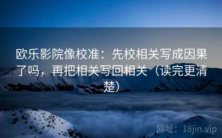 欧乐影院像校准：先校相关写成因果了吗，再把相关写回相关（读完更清楚）