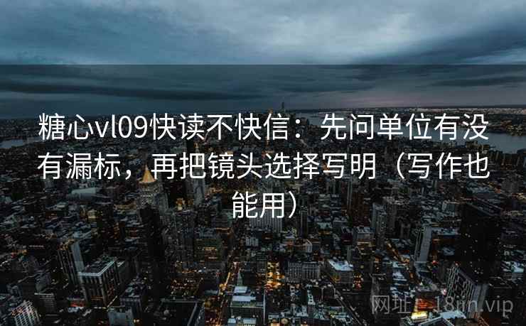 糖心vl09快读不快信:先问单位有没有漏标,再把镜头选择写明(写作也能用) 糖心vl09快读不快信:先问单位有没有漏标,再把镜头选择写明(写作也能用)
