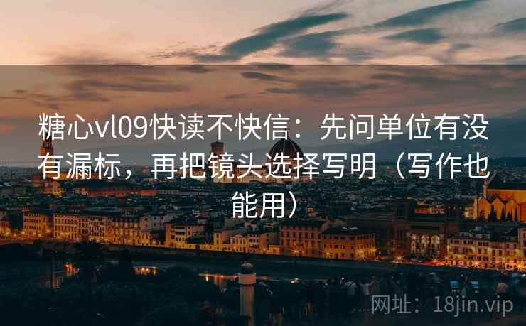 糖心vl09快读不快信：先问单位有没有漏标，再把镜头选择写明（写作也能用）