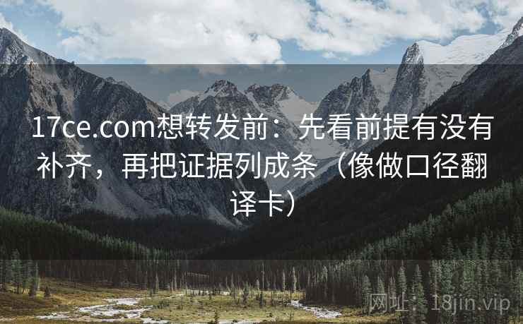 17ce.com想转发前：先看前提有没有补齐，再把证据列成条（像做口径翻译卡）