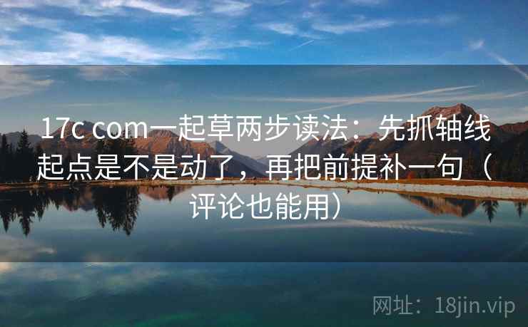 17c com一起草两步读法:先抓轴线起点是不是动了,再把前提补一句(评论也能用) 17c com一起草两步读法:先抓轴线起点是不是动了,再把前提补一句(评论也能用)