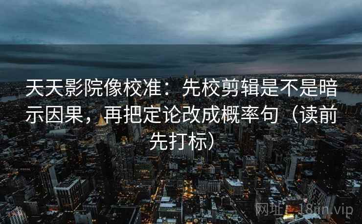 天天影院像校准:先校剪辑是不是暗示因果,再把定论改成概率句(读前先打标) 天天影院像校准:先校剪辑是不是暗示因果,再把定论改成概率句(读前先打标)