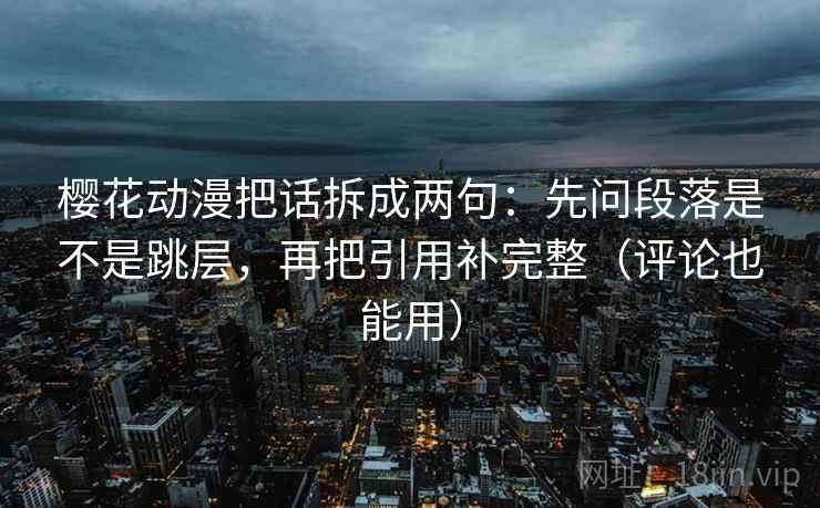 樱花动漫把话拆成两句：先问段落是不是跳层，再把引用补完整（评论也能用）