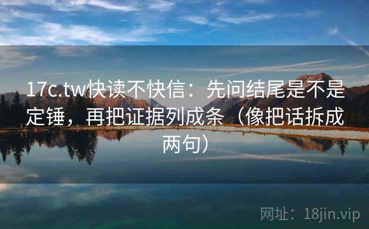 17c.tw快读不快信：先问结尾是不是定锤，再把证据列成条（像把话拆成两句）