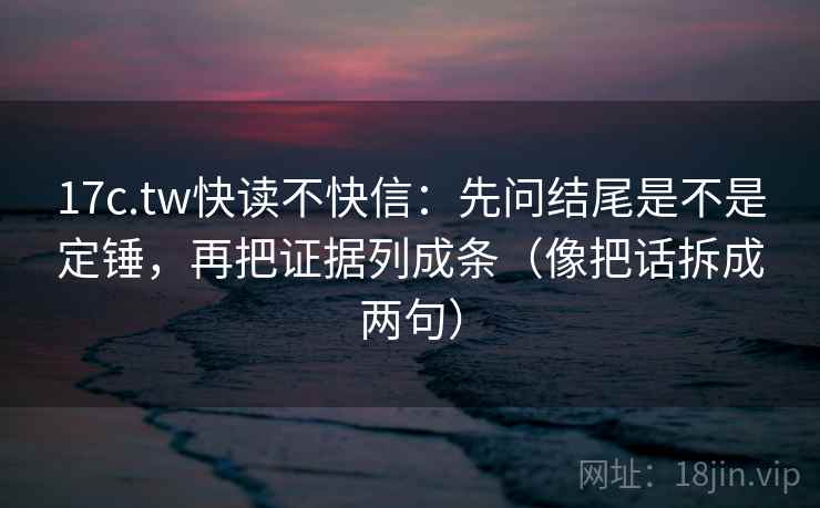 17c.tw快读不快信:先问结尾是不是定锤,再把证据列成条(像把话拆成两句) 17c.tw快读不快信:先问结尾是不是定锤,再把证据列成条(像把话拆成两句)