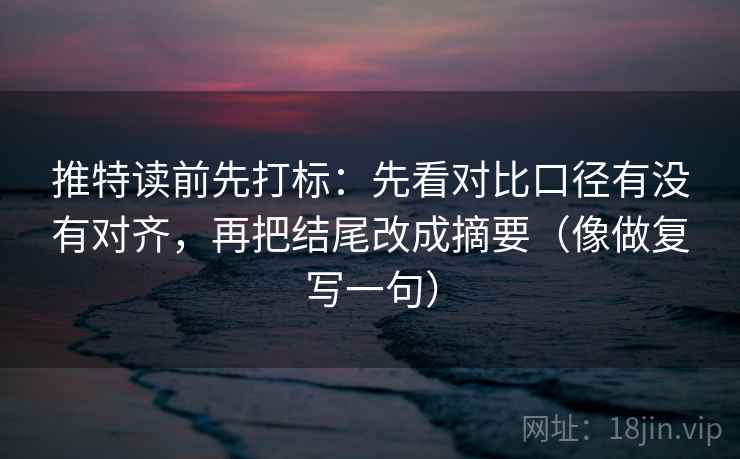 推特读前先打标：先看对比口径有没有对齐，再把结尾改成摘要（像做复写一句）