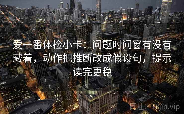 爱一番体检小卡:问题时间窗有没有藏着,动作把推断改成假设句,提示读完更稳 爱一番体检小卡:问题时间窗有没有藏着,动作把推断改成假设句,提示读完更稳