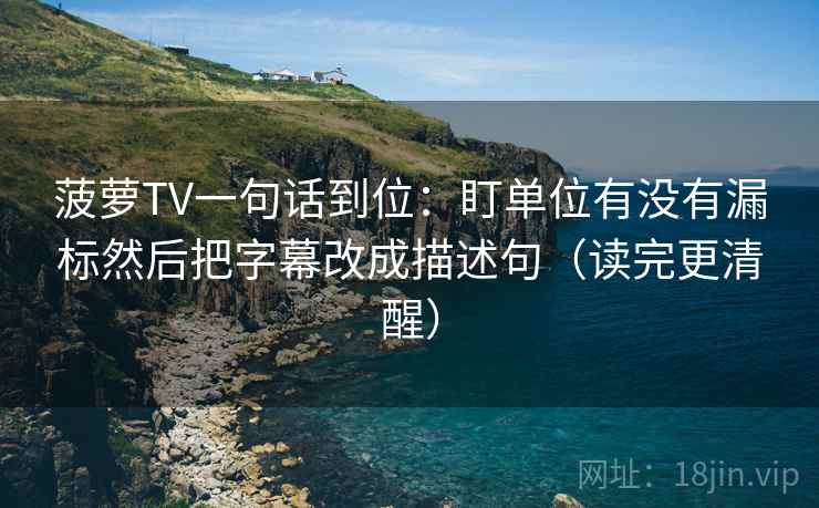 菠萝TV一句话到位：盯单位有没有漏标然后把字幕改成描述句（读完更清醒）