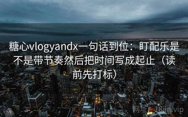糖心vlogyandx一句话到位：盯配乐是不是带节奏然后把时间写成起止（读前先打标）