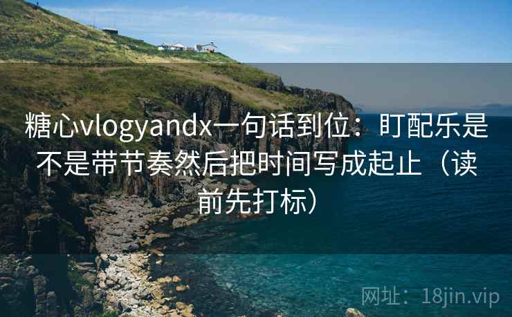 糖心vlogyandx一句话到位：盯配乐是不是带节奏然后把时间写成起止（读前先打标）