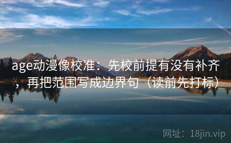 age动漫像校准：先校前提有没有补齐，再把范围写成边界句（读前先打标）
