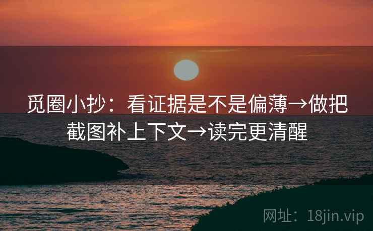觅圈小抄:看证据是不是偏薄→做把截图补上下文→读完更清醒 觅圈小抄:看证据是不是偏薄→做把截图补上下文→读完更清醒